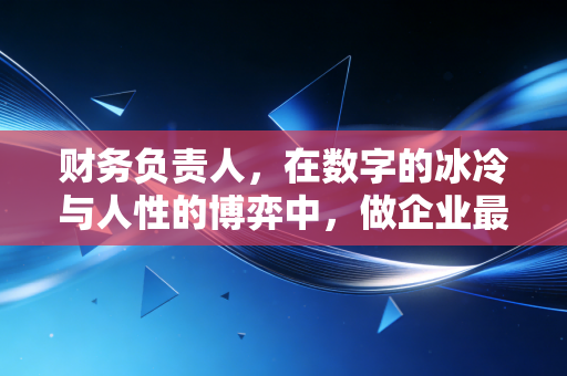 财务负责人，在数字的冰冷与人性的博弈中，做企业最孤独的守夜人