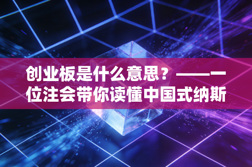 创业板是什么意思？——一位注会带你读懂中国式纳斯达克的机遇与陷阱