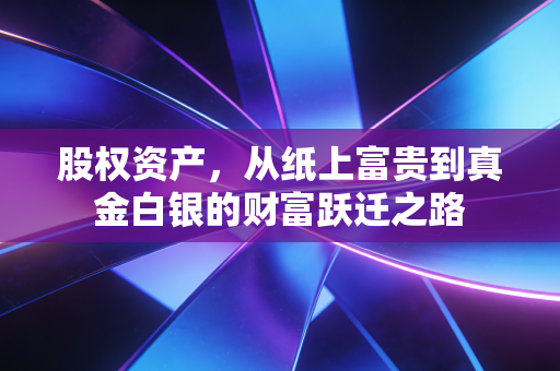 股权资产，从纸上富贵到真金白银的财富跃迁之路