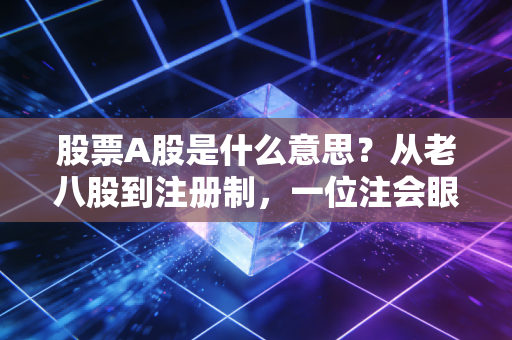 股票A股是什么意思？从老八股到注册制，一位注会眼中的A股沉浮录