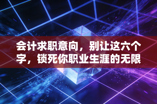 会计求职意向，别让这六个字，锁死你职业生涯的无限可能