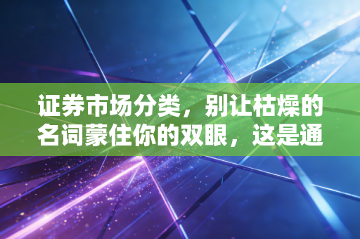 证券市场分类，别让枯燥的名词蒙住你的双眼，这是通往财富的底层逻辑