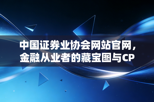中国证券业协会网站官网，金融从业者的藏宝图与CPA眼中的行业风向标