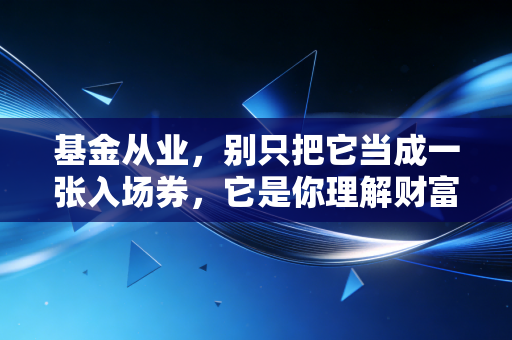 基金从业，别只把它当成一张入场券，它是你理解财富世界的第一把钥匙