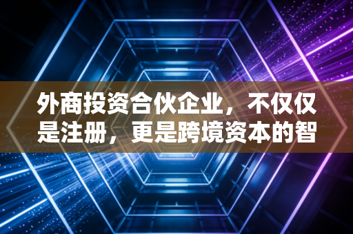 外商投资合伙企业，不仅仅是注册，更是跨境资本的智慧博弈