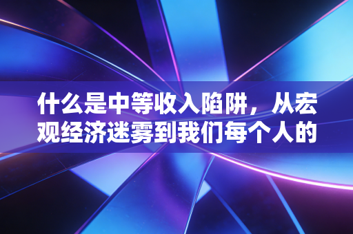 什么是中等收入陷阱，从宏观经济迷雾到我们每个人的饭碗