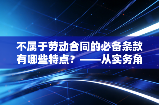 不属于劳动合同的必备条款有哪些特点？——从实务角度看劳动合同的弹性空间