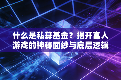 什么是私募基金？揭开富人游戏的神秘面纱与底层逻辑