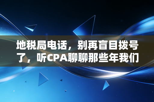 地税局电话，别再盲目拨号了，听CPA聊聊那些年我们与税务局的爱恨情仇
