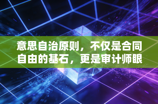 意思自治原则，不仅是合同自由的基石，更是审计师眼中的双刃剑