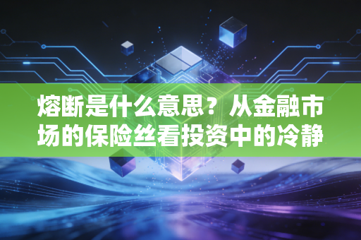 熔断是什么意思？从金融市场的保险丝看投资中的冷静与恐慌