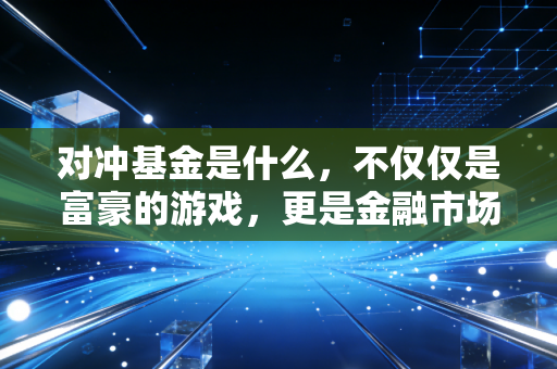 对冲基金是什么，不仅仅是富豪的游戏，更是金融市场的双刃剑