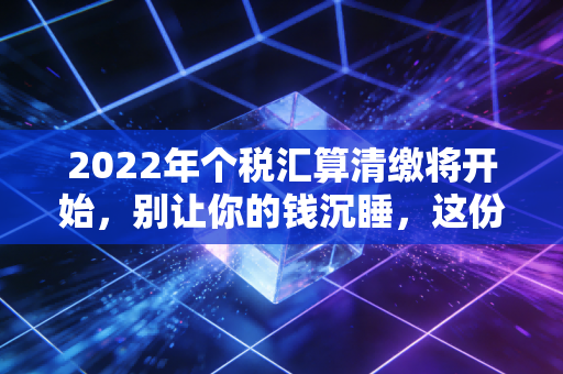 2022年个税汇算清缴将开始，别让你的钱沉睡，这份保姆级攻略请查收