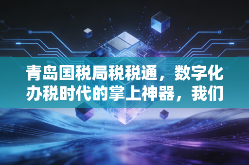 青岛国税局税税通，数字化办税时代的掌上神器，我们该如何用好它？