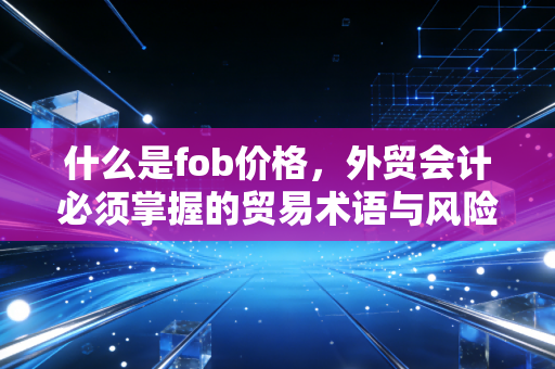 什么是fob价格，外贸会计必须掌握的贸易术语与风险边界