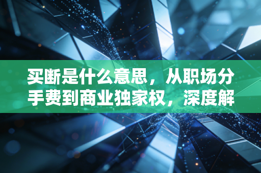 买断是什么意思，从职场分手费到商业独家权，深度解析背后的财务逻辑