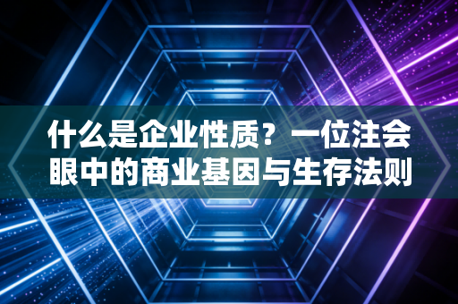 什么是企业性质？一位注会眼中的商业基因与生存法则