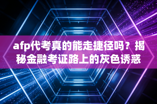 afp代考真的能走捷径吗？揭秘金融考证路上的灰色诱惑与沉重代价
