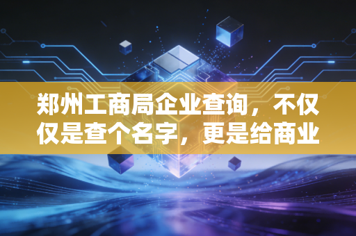 郑州工商局企业查询，不仅仅是查个名字，更是给商业合作买份保险