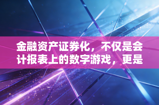 金融资产证券化，不仅是会计报表上的数字游戏，更是普通人钱包里的隐形推手