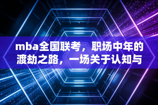 mba全国联考，职场中年的渡劫之路，一场关于认知与圈层的豪赌