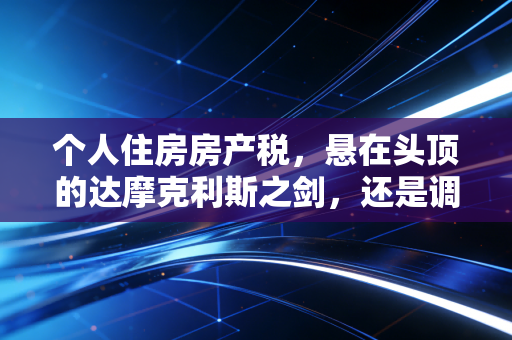 个人住房房产税，悬在头顶的达摩克利斯之剑，还是调节财富的必经之路？