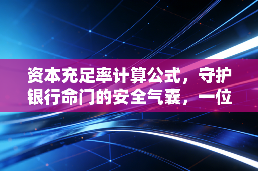 资本充足率计算公式，守护银行命门的安全气囊，一位注会老兵的深度拆解