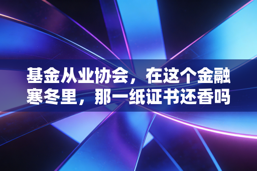 基金从业协会，在这个金融寒冬里，那一纸证书还香吗？