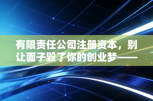有限责任公司注册资本，别让面子毁了你的创业梦——一位注会老兵的真心话