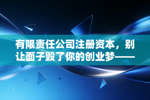 有限责任公司注册资本，别让面子毁了你的创业梦——一位注会老兵的真心话