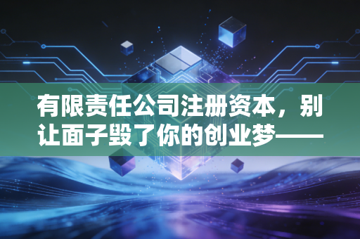 有限责任公司注册资本，别让面子毁了你的创业梦——一位注会老兵的真心话