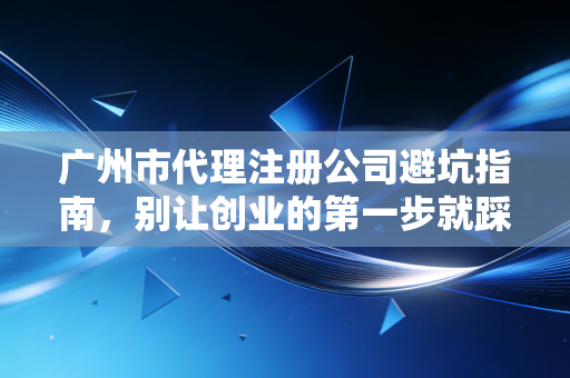 广州市代理注册公司避坑指南，别让创业的第一步就踩进低价陷阱