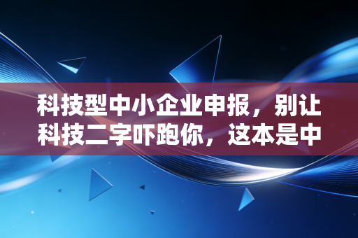 科技型中小企业申报，别让科技二字吓跑你，这本是中小企业的续命金丹