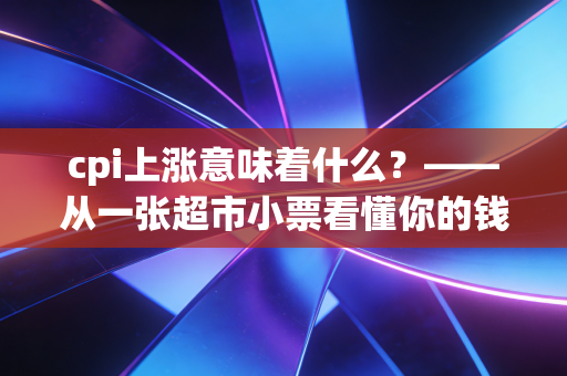 cpi上涨意味着什么？——从一张超市小票看懂你的钱包正在经历什么