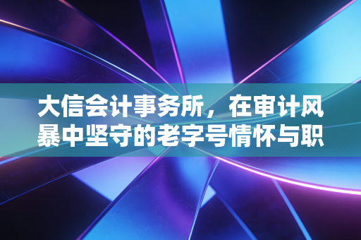大信会计事务所，在审计风暴中坚守的老字号情怀与职业现实