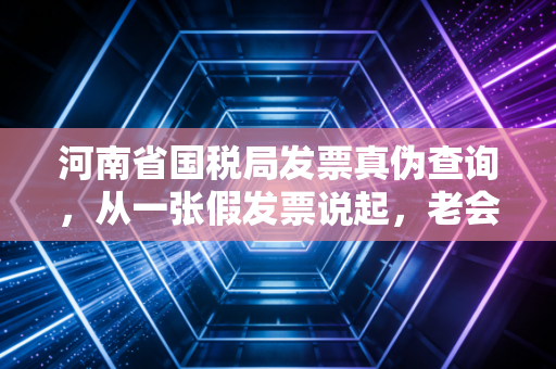 河南省国税局发票真伪查询，从一张假发票说起，老会计的肺腑之言