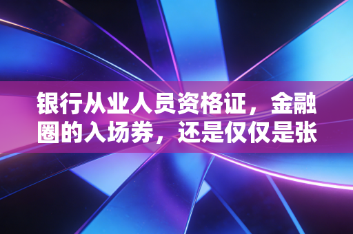 银行从业人员资格证，金融圈的入场券，还是仅仅是张废纸？
