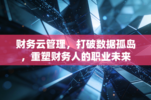 财务云管理，打破数据孤岛，重塑财务人的职业未来