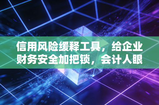 信用风险缓释工具，给企业财务安全加把锁，会计人眼中的风险避雷针