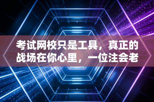 考试网校只是工具，真正的战场在你心里，一位注会老兵的真心话