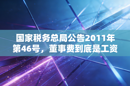 国家税务总局公告2011年第46号，董事费到底是工资还是劳务？聊聊那些年我们交过的糊涂税