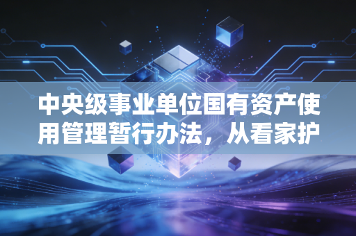 中央级事业单位国有资产使用管理暂行办法，从看家护院到提质增效的必经之路