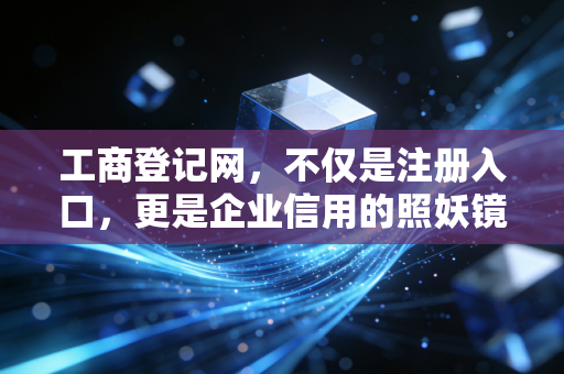 工商登记网，不仅是注册入口，更是企业信用的照妖镜与生命线