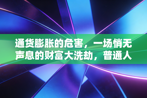 通货膨胀的危害，一场悄无声息的财富大洗劫，普通人的钱包是如何被掏空的？
