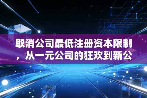 取消公司最低注册资本限制，从一元公司的狂欢到新公司法下的理性回归