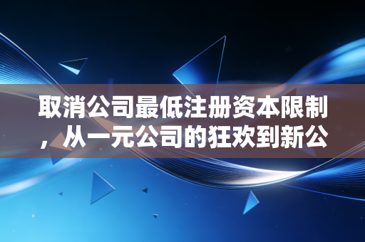 取消公司最低注册资本限制，从一元公司的狂欢到新公司法下的理性回归