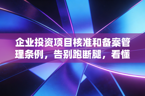 企业投资项目核准和备案管理条例，告别跑断腿，看懂企业投资的红绿灯法则