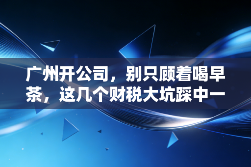 广州开公司，别只顾着喝早茶，这几个财税大坑踩中一个就够你受的