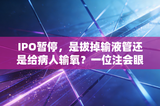 IPO暂停，是拔掉输液管还是给病人输氧？一位注会眼中的市场急刹车