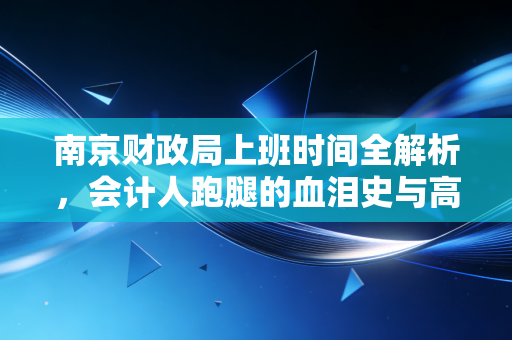 南京财政局上班时间全解析，会计人跑腿的血泪史与高效办事指南